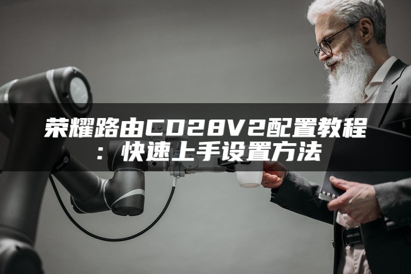 荣耀路由CD28V2配置教程：快速上手设置方法