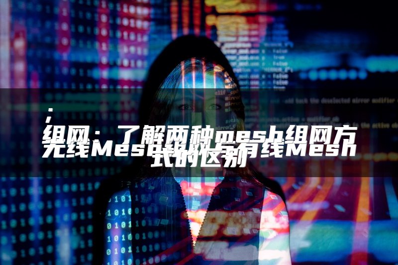 无线Mesh组网与有线Mesh组网：了解两种mesh组网方式的区别