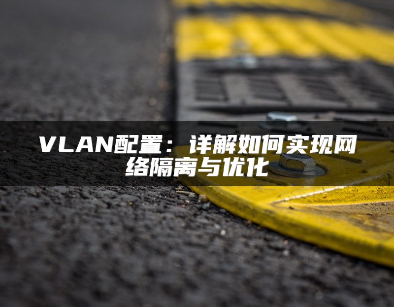 VLAN配置：详解如何实现网络隔离与优化