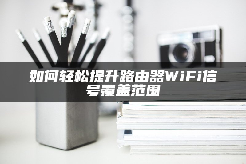 如何轻松提升路由器WiFi信号覆盖范围