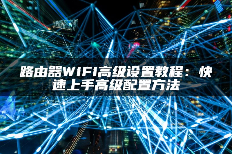 路由器WiFi高级设置教程：快速上手高级配置方法