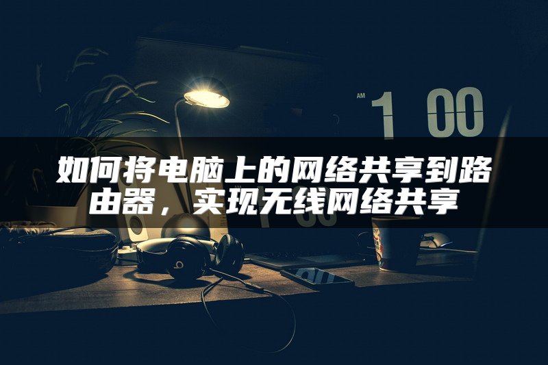 如何将电脑上的网络共享到路由器，实现无线网络共享