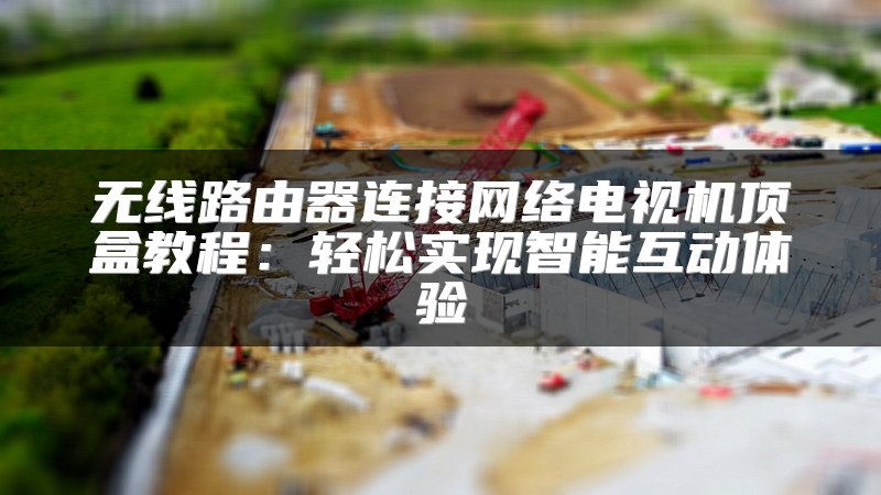 无线路由器连接网络电视机顶盒教程：轻松实现智能互动体验