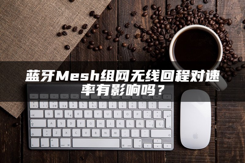 蓝牙Mesh组网无线回程对速率有影响吗？