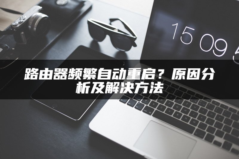 路由器频繁自动重启？原因分析及解决方法