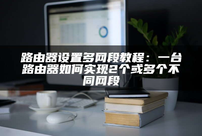 路由器设置多网段教程：一台路由器如何实现2个或多个不同网段