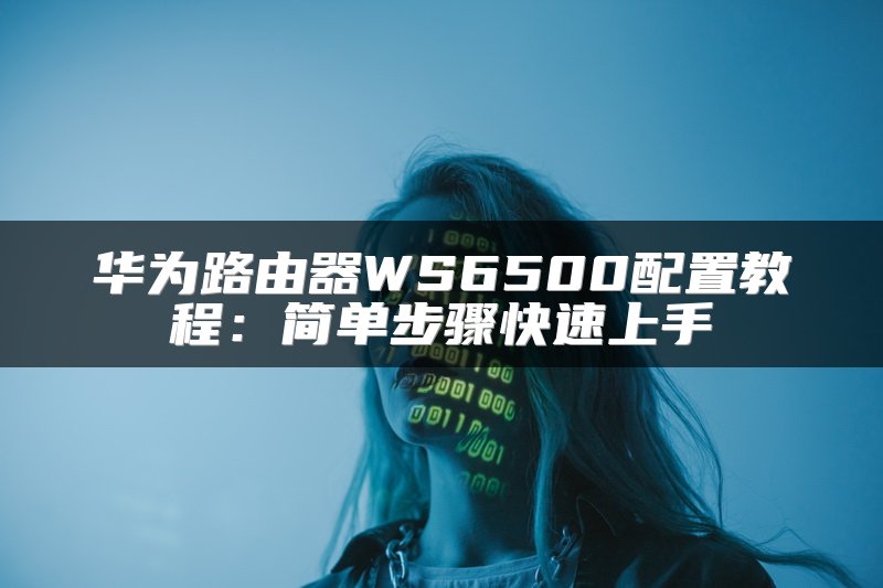 华为路由器WS6500配置教程：简单步骤快速上手