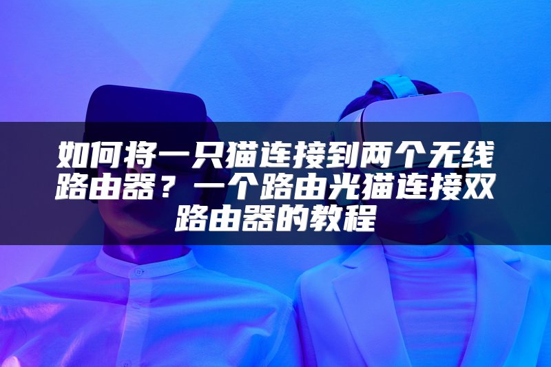 如何将一只猫连接到两个无线路由器？一个路由光猫连接双路由器的教程