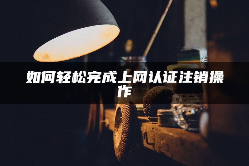 如何轻松完成上网认证注销操作