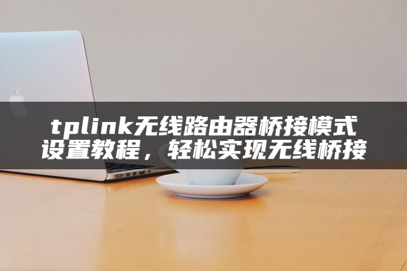 tplink无线路由器桥接模式设置教程，轻松实现无线桥接