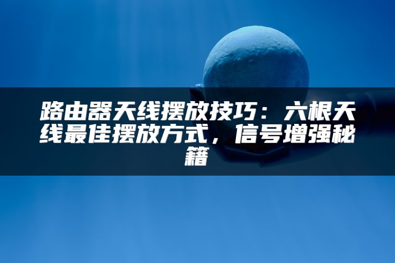 路由器天线摆放技巧：六根天线最佳摆放方式，信号增强秘籍