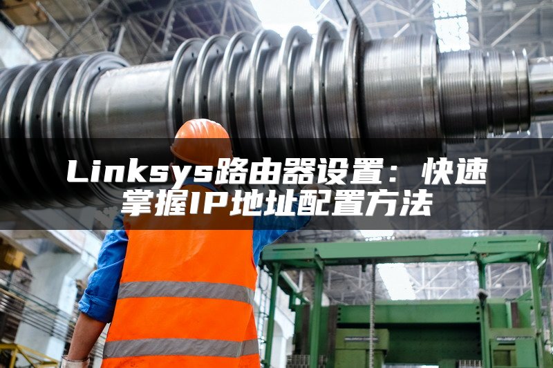 Linksys路由器设置：快速掌握IP地址配置方法