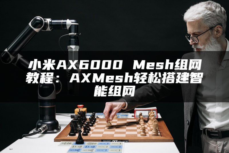 小米AX6000 Mesh组网教程：AXMesh轻松搭建智能组网