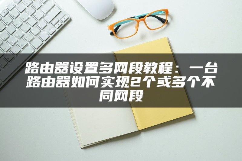 路由器设置多网段教程：一台路由器如何实现2个或多个不同网段