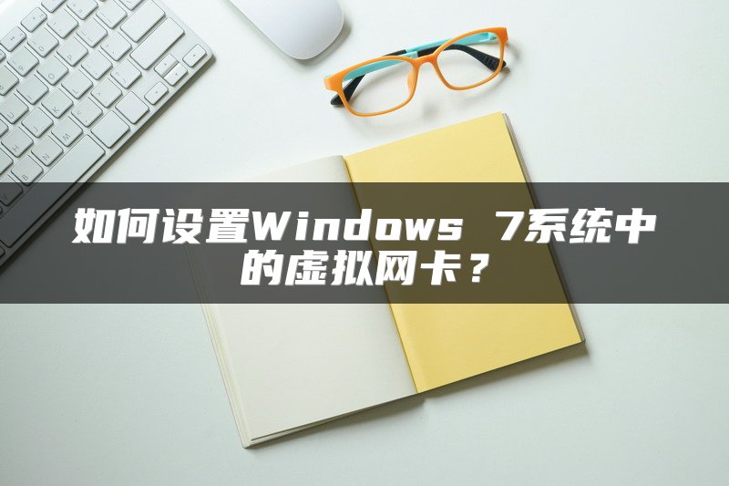 如何设置Windows 7系统中的虚拟网卡？