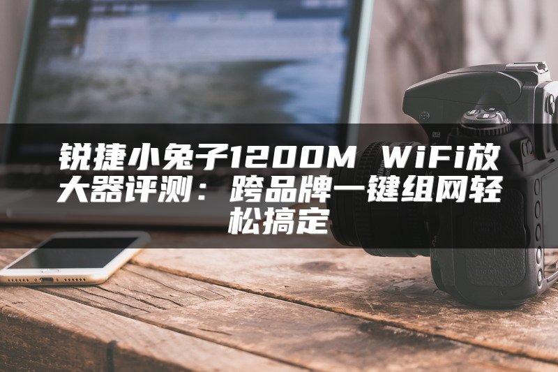 锐捷小兔子1200M WiFi放大器评测：跨品牌一键组网轻松搞定